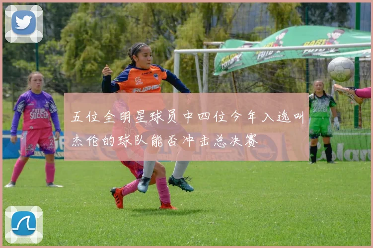 五位全明星球员中四位今年入选叫杰伦的球队能否冲击总决赛