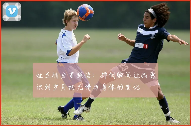 杜兰特分享感悟：摔倒瞬间让我意识到岁月的无情与身体的变化