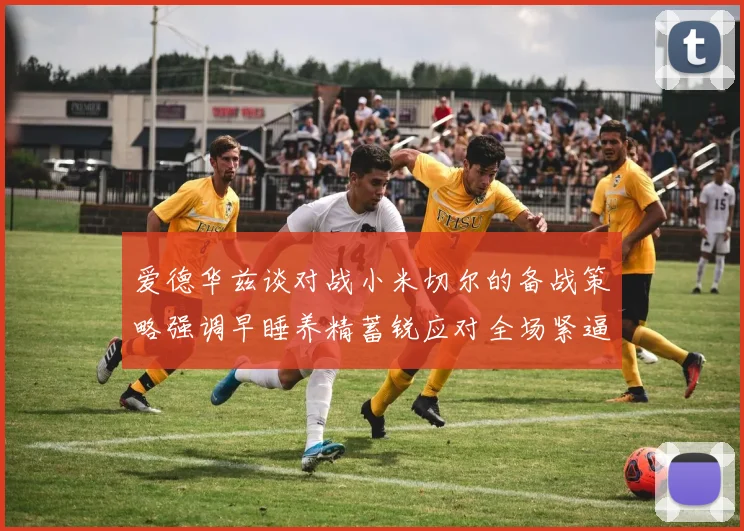 爱德华兹谈对战小米切尔的备战策略强调早睡养精蓄锐应对全场紧逼
