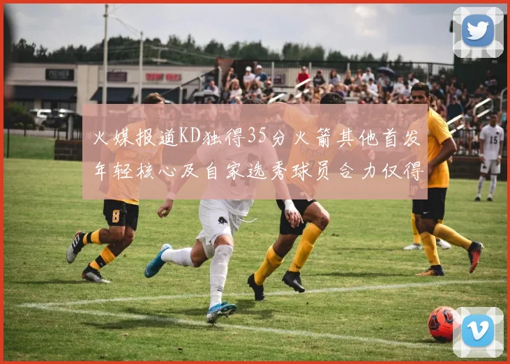 火媒报道KD独得35分火箭其他首发年轻核心及自家选秀球员合力仅得42分