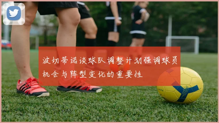 波切蒂诺谈球队调整计划强调球员机会与阵型变化的重要性
