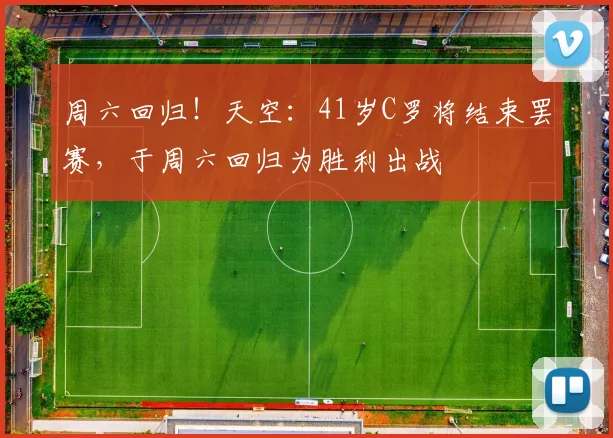 周六回归！天空：41岁C罗将结束罢赛，于周六回归为胜利出战