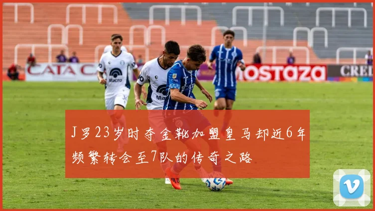 J罗23岁时夺金靴加盟皇马却近6年频繁转会至7队的传奇之路