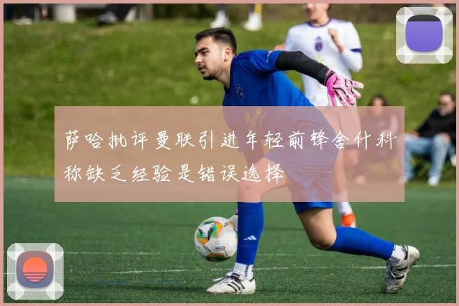 萨哈批评曼联引进年轻前锋舍什科称缺乏经验是错误选择