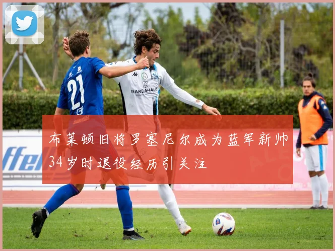 布莱顿旧将罗塞尼尔成为蓝军新帅34岁时退役经历引关注