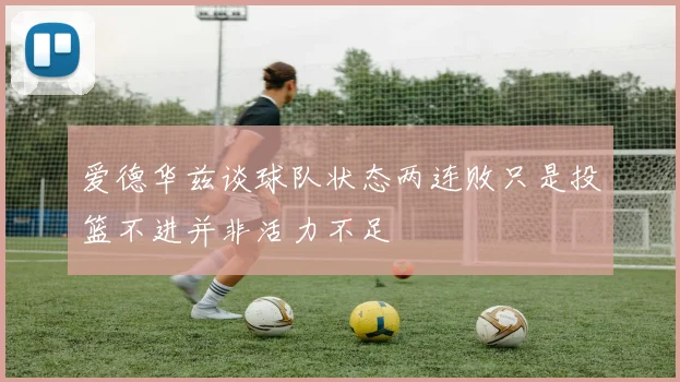 爱德华兹谈球队状态两连败只是投篮不进并非活力不足