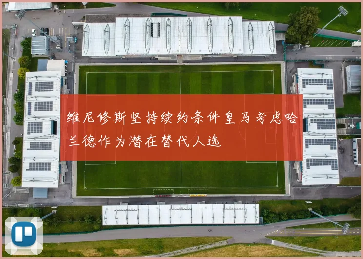 维尼修斯坚持续约条件皇马考虑哈兰德作为潜在替代人选