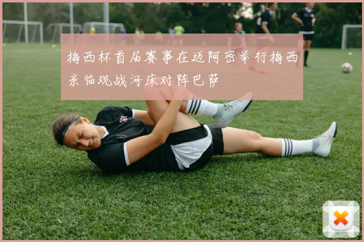 梅西杯首届赛事在迈阿密举行梅西亲临观战河床对阵巴萨