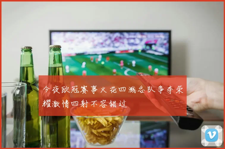 今夜欧冠赛事火花四溅各队争夺荣耀激情四射不容错过