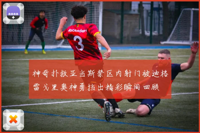 神奇扑救亚当斯禁区内射门被迪格雷戈里奥神勇挡出精彩瞬间回顾