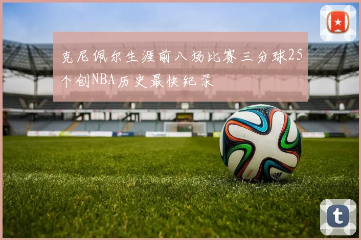 克尼佩尔生涯前八场比赛三分球25个创NBA历史最快纪录