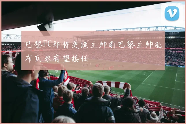 巴黎FC即将更换主帅前巴黎主帅孔布瓦尔有望接任