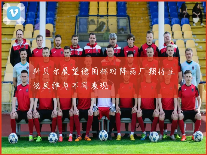 科贝尔展望德国杯对阵药厂期待主场反弹与不同表现
