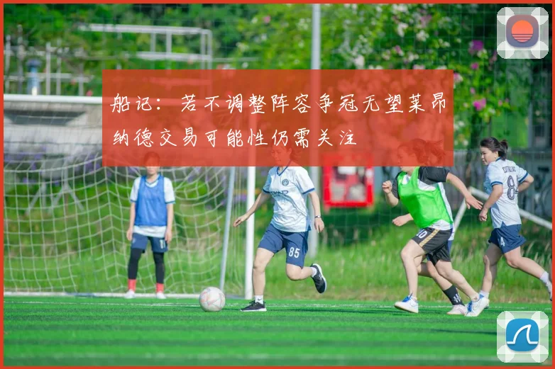 船记：若不调整阵容争冠无望莱昂纳德交易可能性仍需关注