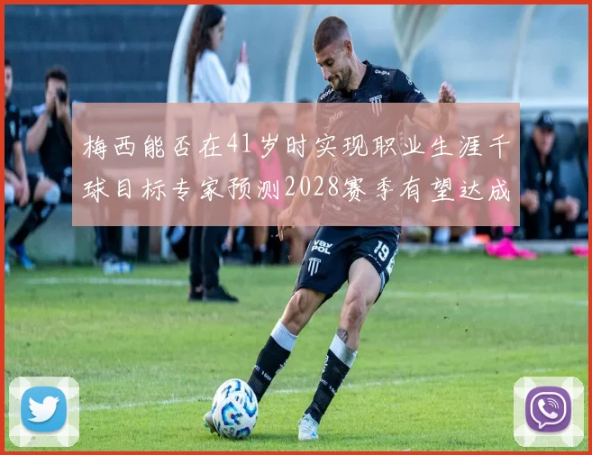 梅西能否在41岁时实现职业生涯千球目标专家预测2028赛季有望达成