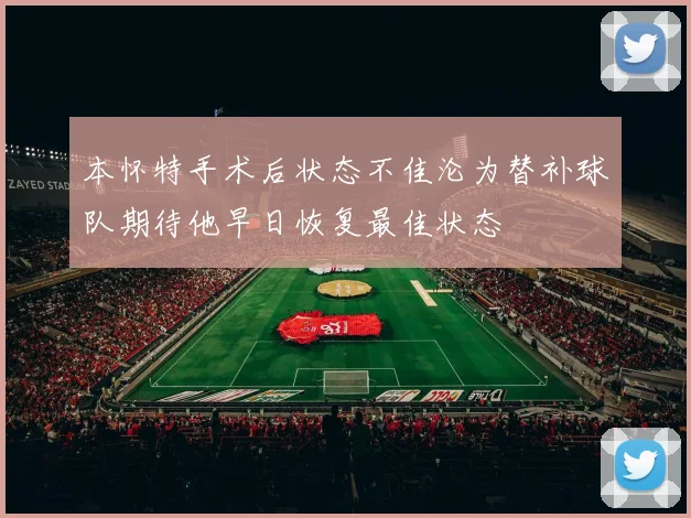 本怀特手术后状态不佳沦为替补球队期待他早日恢复最佳状态