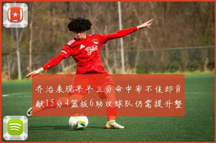 乔治表现平平三分命中率不佳却贡献15分4篮板6助攻球队仍需提升整体状态