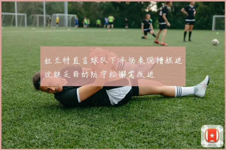 杜兰特直言球队下半场表现糟糕进攻缺乏目的防守松懈需改进