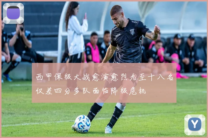 西甲保级大战愈演愈烈九至十八名仅差四分多队面临降级危机