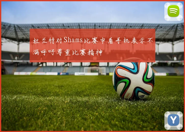 杜兰特对Shams比赛中看手机表示不满呼吁尊重比赛精神