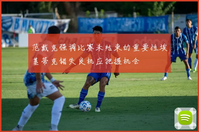 范戴克强调比赛未结束的重要性埃基蒂克错失良机应把握机会