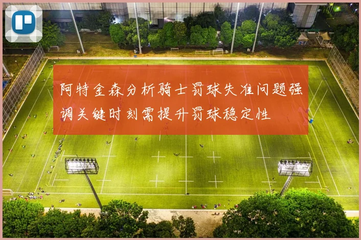 阿特金森分析骑士罚球失准问题强调关键时刻需提升罚球稳定性