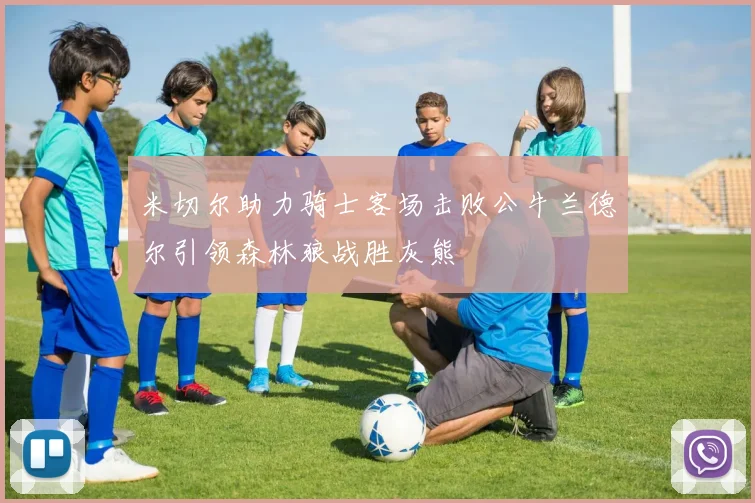 米切尔助力骑士客场击败公牛兰德尔引领森林狼战胜灰熊