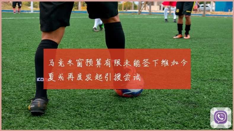 马竞冬窗预算有限未能签下维加今夏或再度发起引援尝试