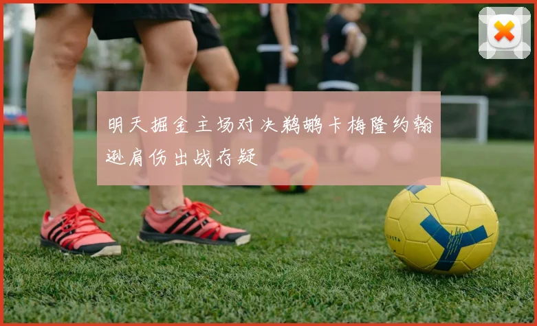 明天掘金主场对决鹈鹕卡梅隆约翰逊肩伤出战存疑