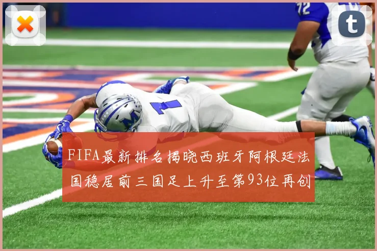 FIFA最新排名揭晓西班牙阿根廷法国稳居前三国足上升至第93位再创佳绩