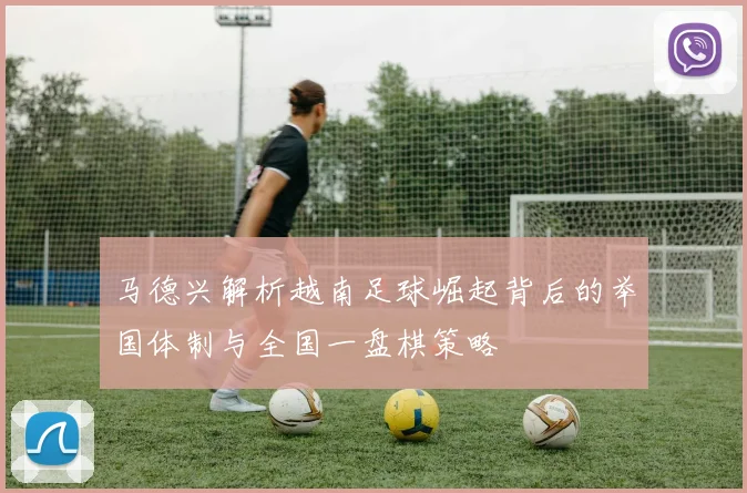 马德兴解析越南足球崛起背后的举国体制与全国一盘棋策略