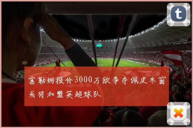 富勒姆报价3000万欧争夺佩皮冬窗或将加盟英超球队