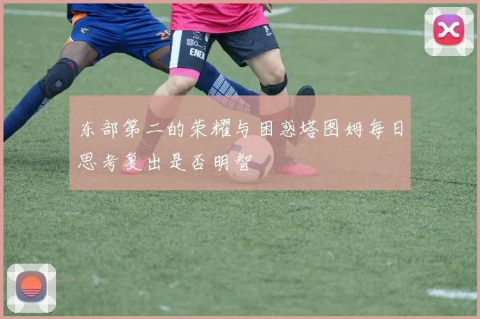 东部第二的荣耀与困惑塔图姆每日思考复出是否明智