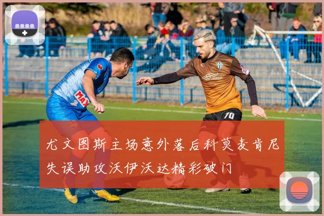 尤文图斯主场意外落后科莫麦肯尼失误助攻沃伊沃达精彩破门