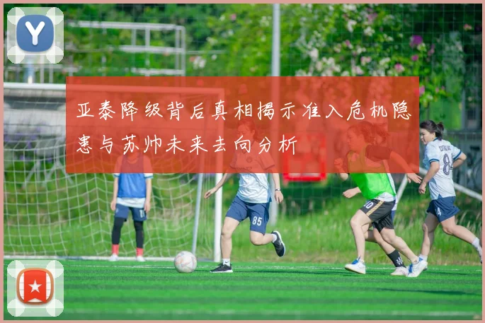 亚泰降级背后真相揭示准入危机隐患与苏帅未来去向分析