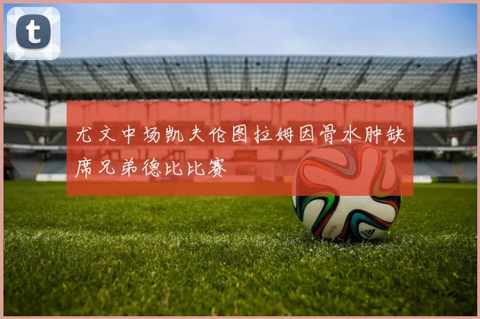 尤文中场凯夫伦图拉姆因骨水肿缺席兄弟德比比赛