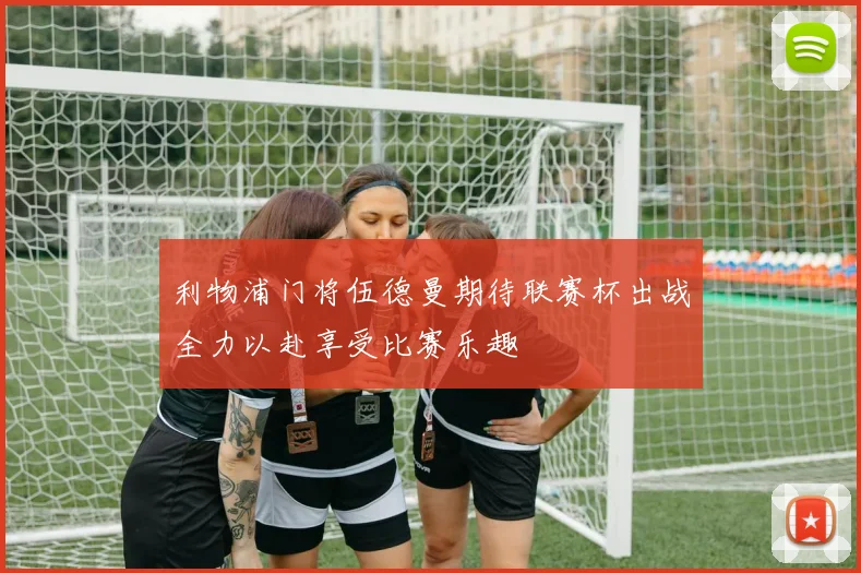 利物浦门将伍德曼期待联赛杯出战全力以赴享受比赛乐趣