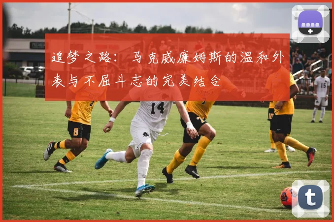 追梦之路：马克威廉姆斯的温和外表与不屈斗志的完美结合