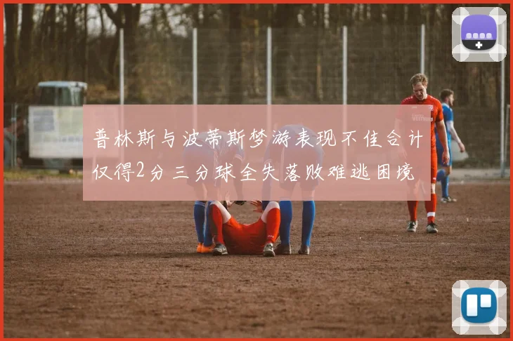 普林斯与波蒂斯梦游表现不佳合计仅得2分三分球全失落败难逃困境