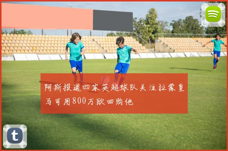 阿斯报道四家英超球队关注拉蒙皇马可用800万欧回购他