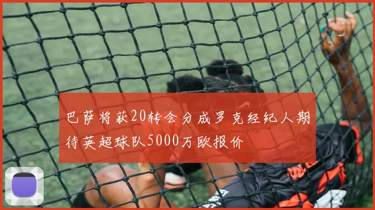 巴萨将获20转会分成罗克经纪人期待英超球队5000万欧报价
